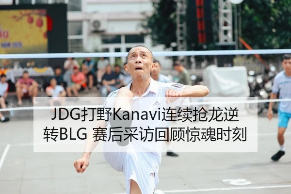 JDG打野Kanavi连续抢龙逆转BLG 赛后采访回顾惊魂时刻