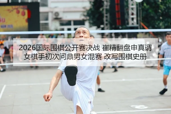 guo-ji-wei-qi-gong-kai-sai-jue-zhan-cui-jing-fan-pan-shen-zhen-xu-nv-qi-shou-chu-ci-wen-ding-nan-nv-hun-sai-gai-xie-wei-2-451.jpg