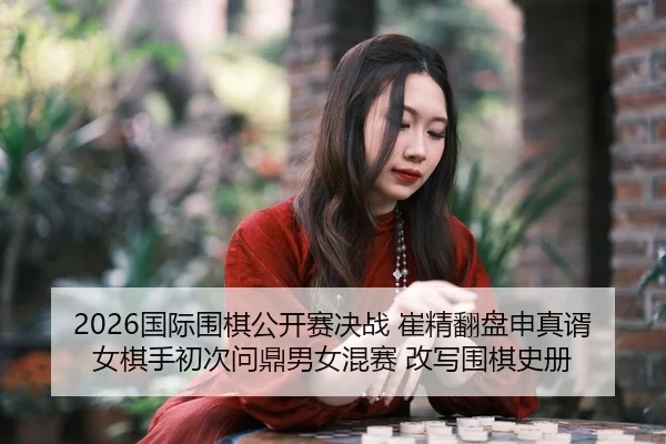 2026国际围棋公开赛决战 崔精翻盘申真谞 女棋手初次问鼎男女混赛 改写围棋史册