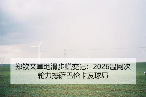 郑钦文草地滑步蜕变记：2026温网次轮力撼萨巴伦卡发球局