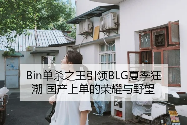 Bin单杀之王引领BLG夏季狂潮 国产上单的荣耀与野望